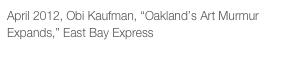 April 2012, Obi Kaufman, “Oakland’s Art Murmur Expands,” East Bay Express