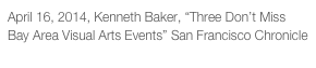 April 16, 2014, Kenneth Baker, “Three Don’t Miss Bay Area Visual Arts Events” San Francisco Chronicle