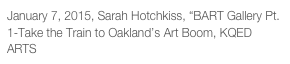 January 7, 2015, Sarah Hotchkiss, “BART Gallery Pt. 1-Take the Train to Oakland’s Art Boom, KQED ARTS